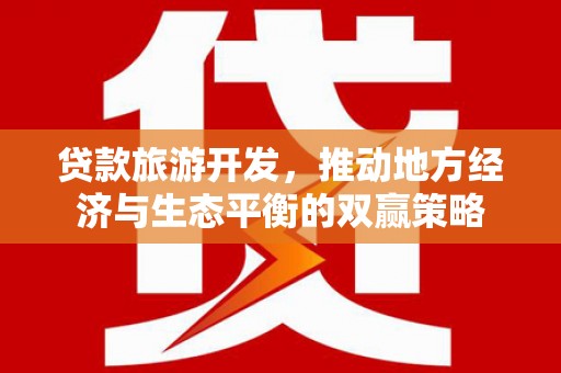 丰县贷款旅游开发，推动地方经济与生态平衡的双赢策略