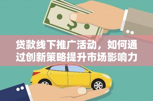 丰县贷款线下推广活动，如何通过创新策略提升市场影响力