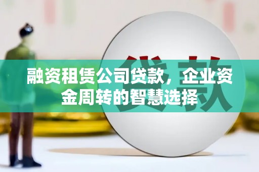 丰县融资租赁公司贷款，企业资金周转的智慧选择