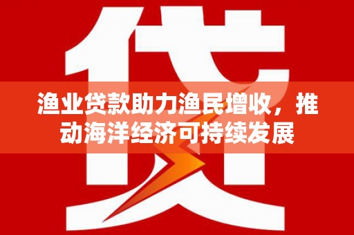 丰县渔业贷款助力渔民增收，推动海洋经济可持续发展