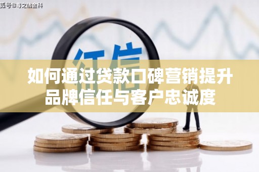 丰县如何通过贷款口碑营销提升品牌信任与客户忠诚度