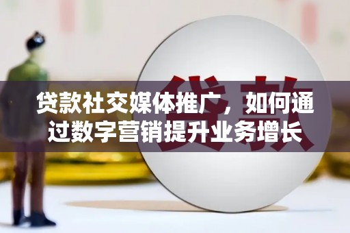 丰县贷款社交媒体推广，如何通过数字营销提升业务增长
