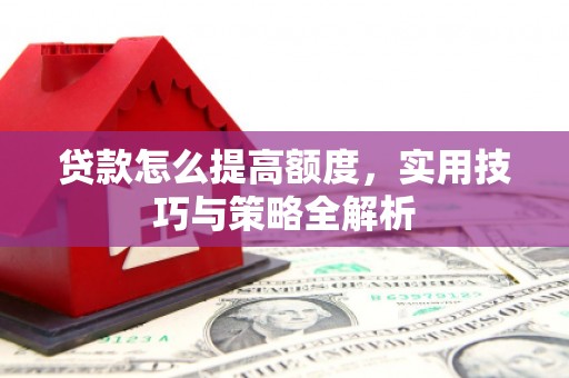 丰县贷款怎么提高额度，实用技巧与策略全解析