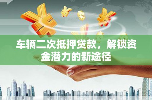 丰县车辆二次抵押贷款，解锁资金潜力的新途径