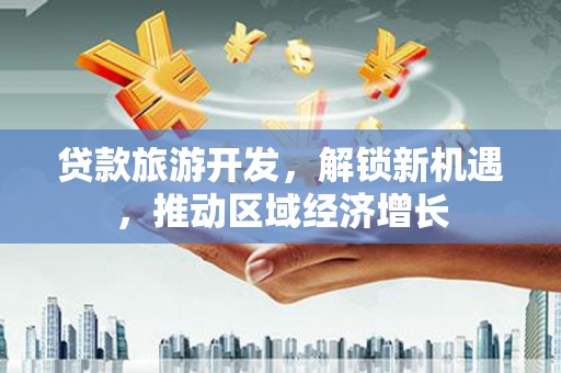 丰县贷款旅游开发，解锁新机遇，推动区域经济增长