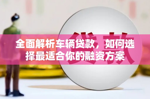 丰县全面解析车辆贷款，如何选择最适合你的融资方案