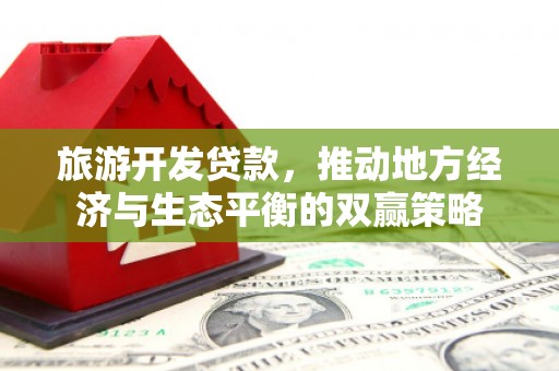 丰县旅游开发贷款，推动地方经济与生态平衡的双赢策略