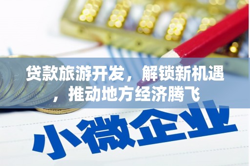丰县贷款旅游开发，解锁新机遇，推动地方经济腾飞