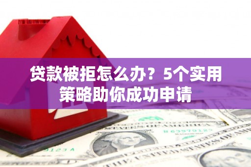 丰县贷款被拒怎么办？5个实用策略助你成功申请