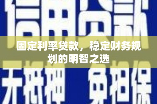 丰县固定利率贷款，稳定财务规划的明智之选