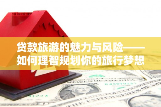 丰县贷款旅游的魅力与风险——如何理智规划你的旅行梦想