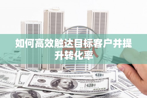 丰县如何高效触达目标客户并提升转化率