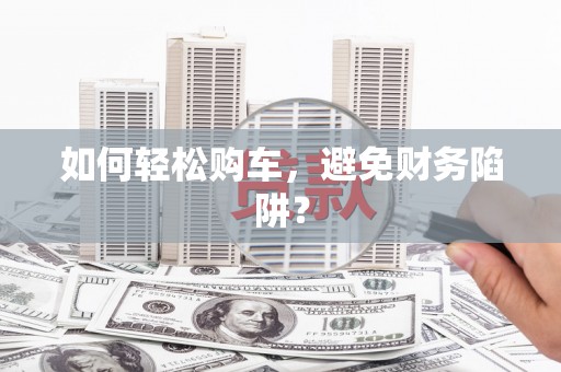 丰县如何轻松购车，避免财务陷阱？