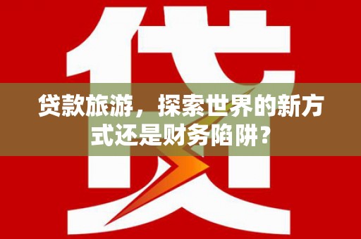 丰县贷款旅游，探索世界的新方式还是财务陷阱？